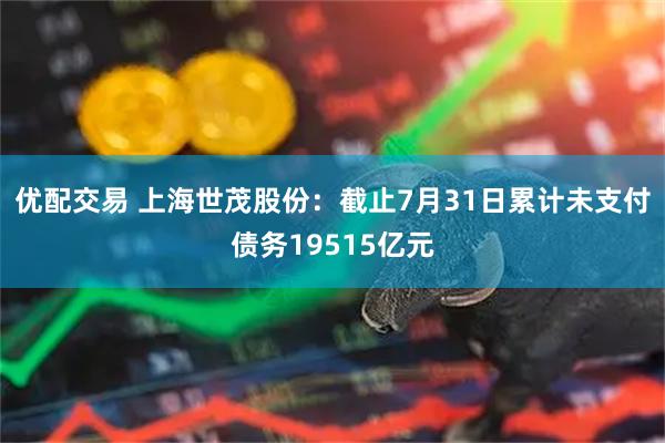 优配交易 上海世茂股份：截止7月31日累计未支付债务19515亿元