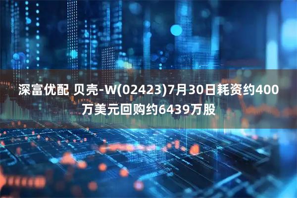 深富优配 贝壳-W(02423)7月30日耗资约400万美元回购约6439万股