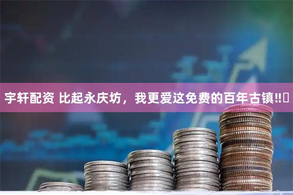 宇轩配资 比起永庆坊，我更爱这免费的百年古镇‼️