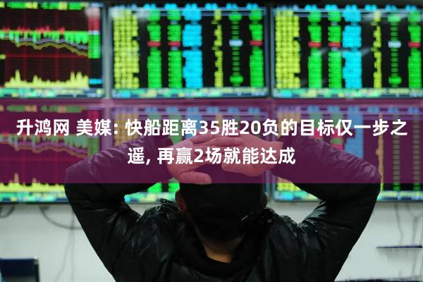 升鸿网 美媒: 快船距离35胜20负的目标仅一步之遥, 再赢2场就能达成
