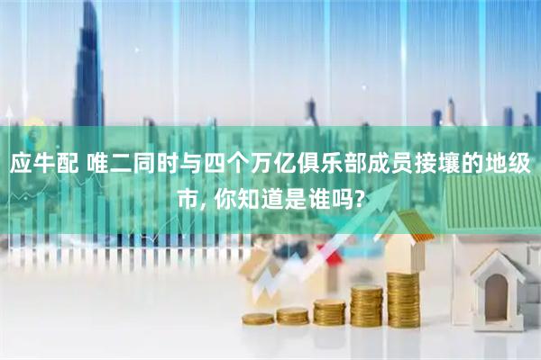应牛配 唯二同时与四个万亿俱乐部成员接壤的地级市, 你知道是谁吗?