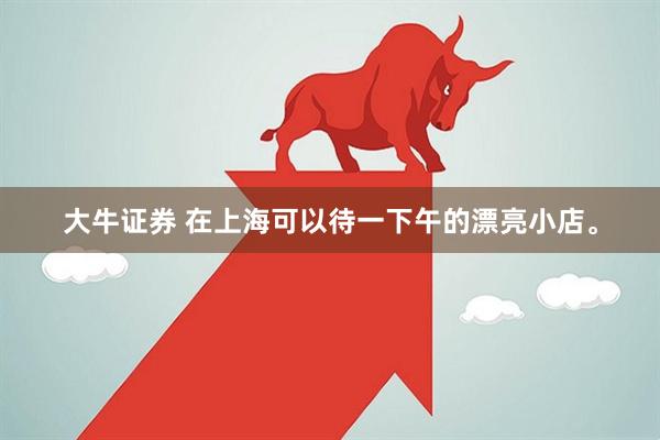 大牛证券 在上海可以待一下午的漂亮小店。