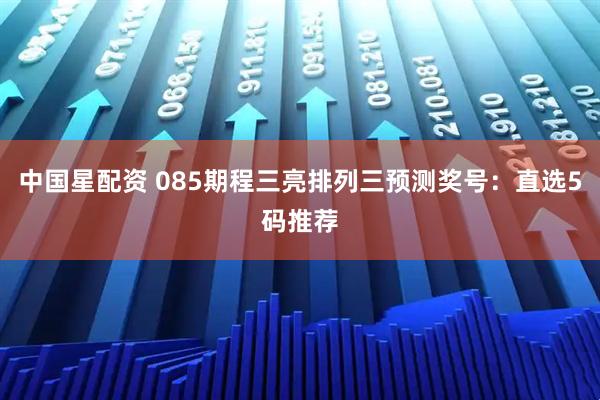 中国星配资 085期程三亮排列三预测奖号：直选5码推荐