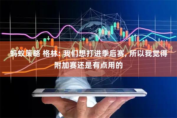 蚂蚁策略 格林: 我们想打进季后赛, 所以我觉得附加赛还是有点用的