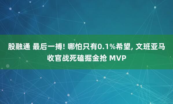 股融通 最后一搏! 哪怕只有0.1%希望, 文班亚马收官战死磕掘金抢 MVP