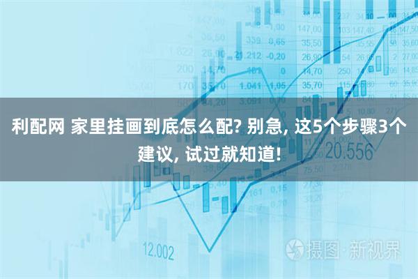 利配网 家里挂画到底怎么配? 别急, 这5个步骤3个建议, 试过就知道!