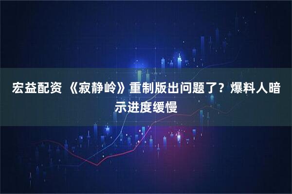 宏益配资 《寂静岭》重制版出问题了？爆料人暗示进度缓慢