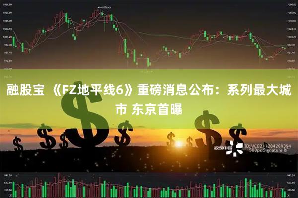 融股宝 《FZ地平线6》重磅消息公布：系列最大城市 东京首曝