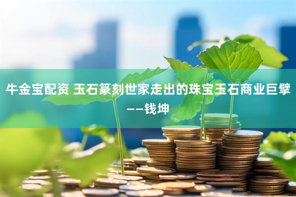 牛金宝配资 玉石篆刻世家走出的珠宝玉石商业巨擘——钱坤